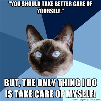 Chronic Illness Cat: "You should take better care of yourself!"/"But the only thing I do is take care of myself!"